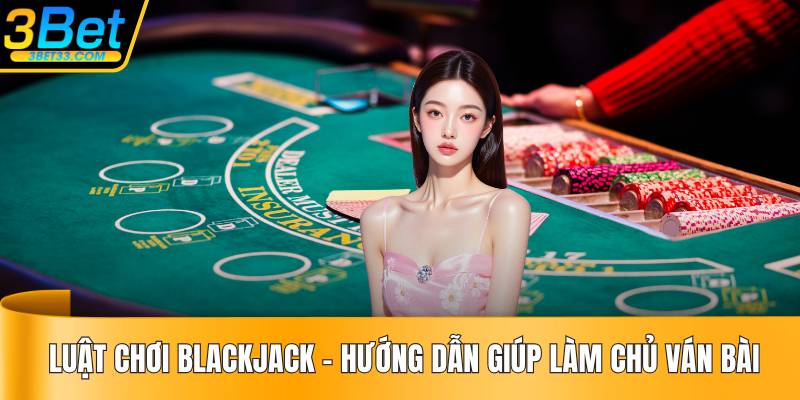 Luật Chơi Blackjack - Hướng Dẫn Giúp Làm Chủ Ván Bài