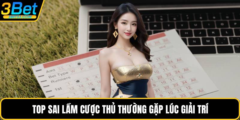 Top sai lầm cược thủ thường gặp lúc giải trí